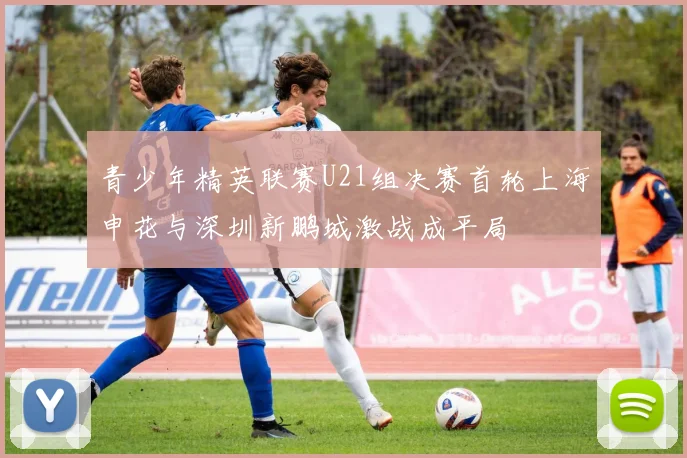 青少年精英联赛U21组决赛首轮上海申花与深圳新鹏城激战成平局