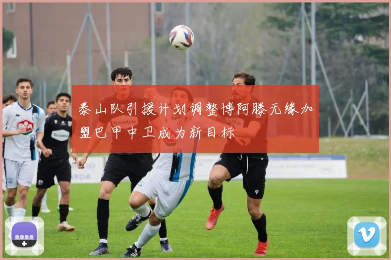 泰山队引援计划调整博阿滕无缘加盟巴甲中卫成为新目标