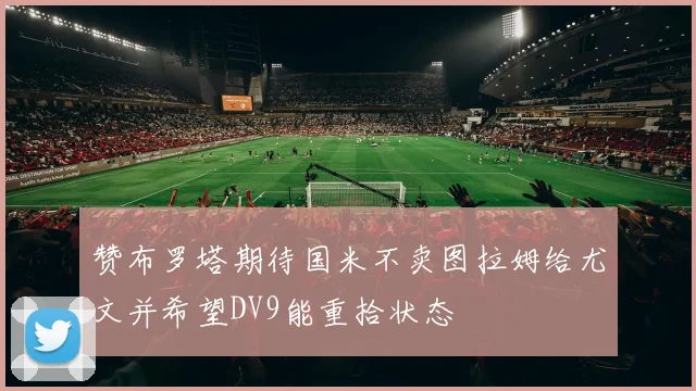 赞布罗塔期待国米不卖图拉姆给尤文并希望DV9能重拾状态