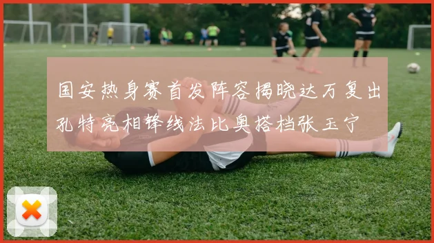 国安热身赛首发阵容揭晓达万复出孔特亮相锋线法比奥搭档张玉宁