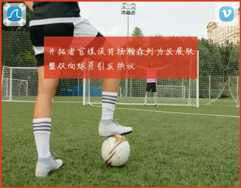 开拓者官媒误将杨瀚森列为发展联盟双向球员引发热议