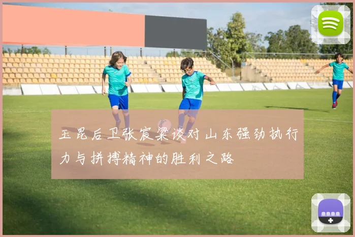 玉昆后卫张宸粱谈对山东强劲执行力与拼搏精神的胜利之路