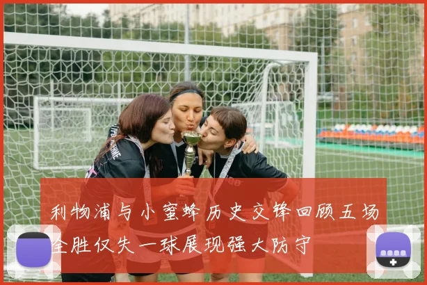 利物浦与小蜜蜂历史交锋回顾五场全胜仅失一球展现强大防守