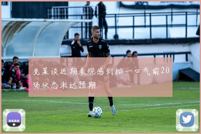 克莱谈近期表现感到松一口气前20场状态未达预期