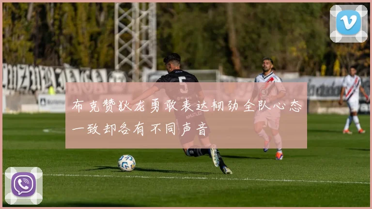 布克赞狄龙勇敢表达韧劲全队心态一致却各有不同声音