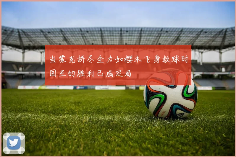 当蒙克拼尽全力如樱木飞身救球时国王的胜利已成定局