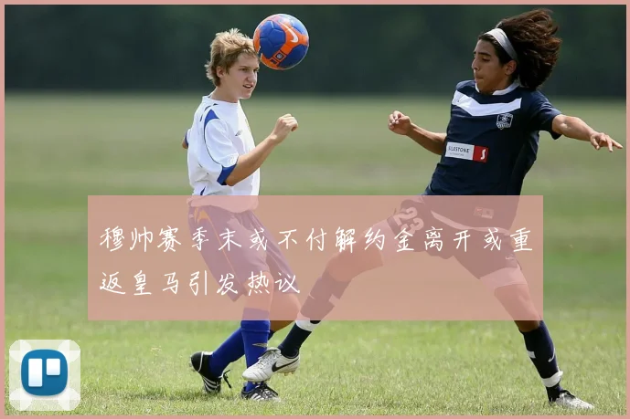 穆帅赛季末或不付解约金离开或重返皇马引发热议