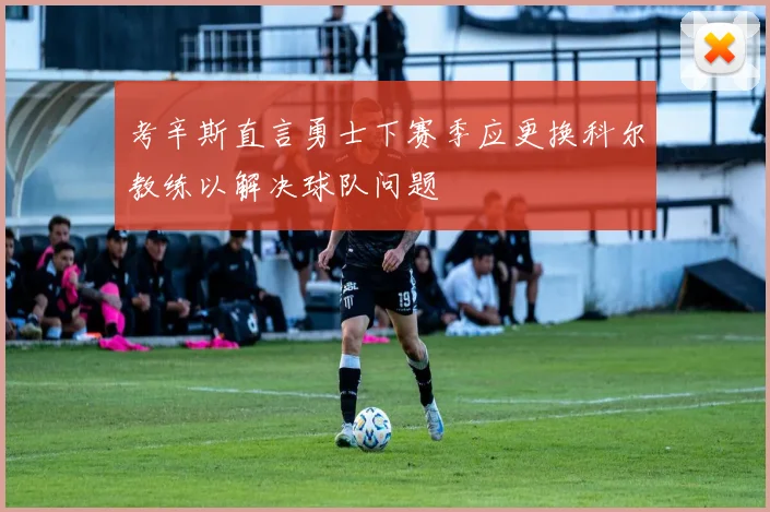 考辛斯直言勇士下赛季应更换科尔教练以解决球队问题