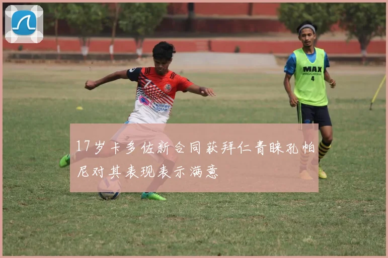 17岁卡多佐新合同获拜仁青睐孔帕尼对其表现表示满意