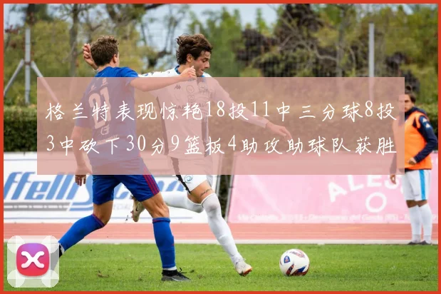 格兰特表现惊艳18投11中三分球8投3中砍下30分9篮板4助攻助球队获胜