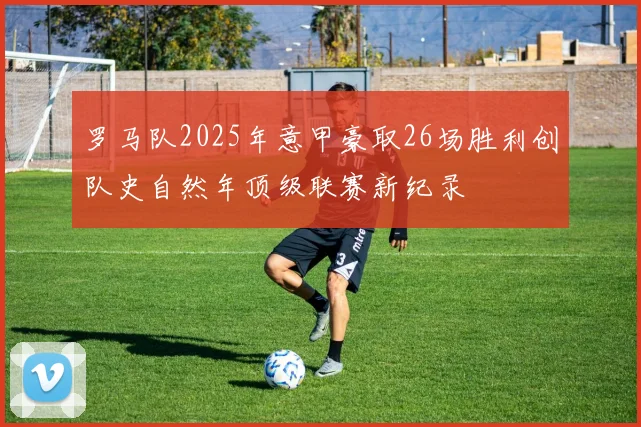 罗马队2025年意甲豪取26场胜利创队史自然年顶级联赛新纪录