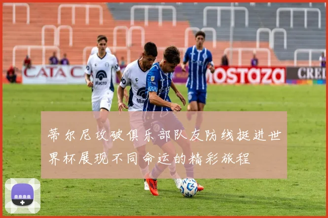 蒂尔尼攻破俱乐部队友防线挺进世界杯展现不同命运的精彩旅程
