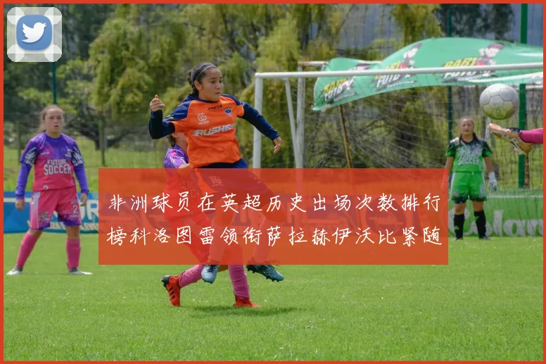 非洲球员在英超历史出场次数排行榜科洛图雷领衔萨拉赫伊沃比紧随其后