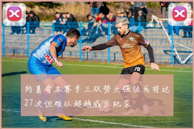 约基奇本赛季三双势头强劲或将达27次但难以超越威少纪录