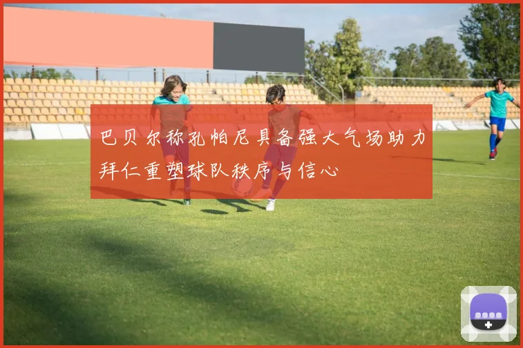 巴贝尔称孔帕尼具备强大气场助力拜仁重塑球队秩序与信心