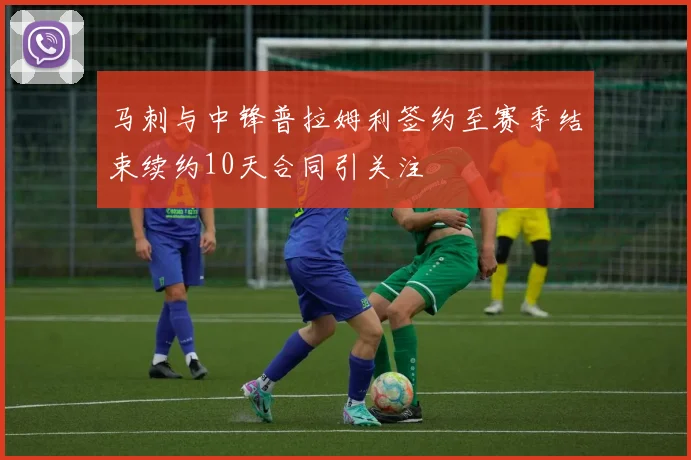 马刺与中锋普拉姆利签约至赛季结束续约10天合同引关注