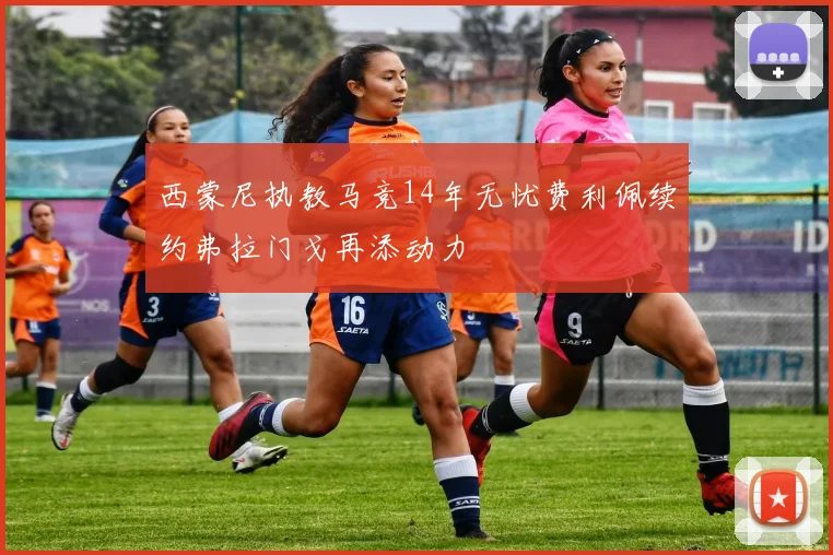 西蒙尼执教马竞14年无忧费利佩续约弗拉门戈再添动力