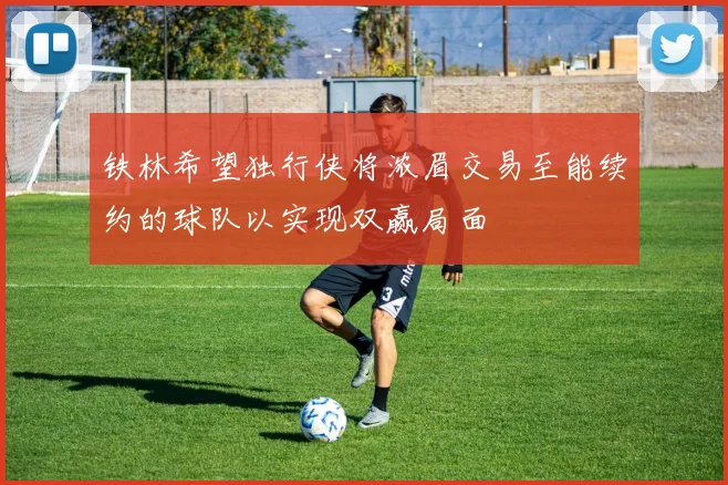 铁林希望独行侠将浓眉交易至能续约的球队以实现双赢局面
