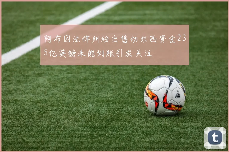 阿布因法律纠纷出售切尔西资金235亿英镑未能到账引发关注
