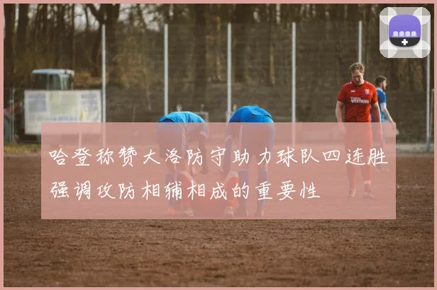 哈登称赞大洛防守助力球队四连胜强调攻防相辅相成的重要性