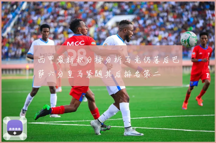西甲最新积分榜分析马竞仍落后巴萨六分皇马紧随其后排名第二