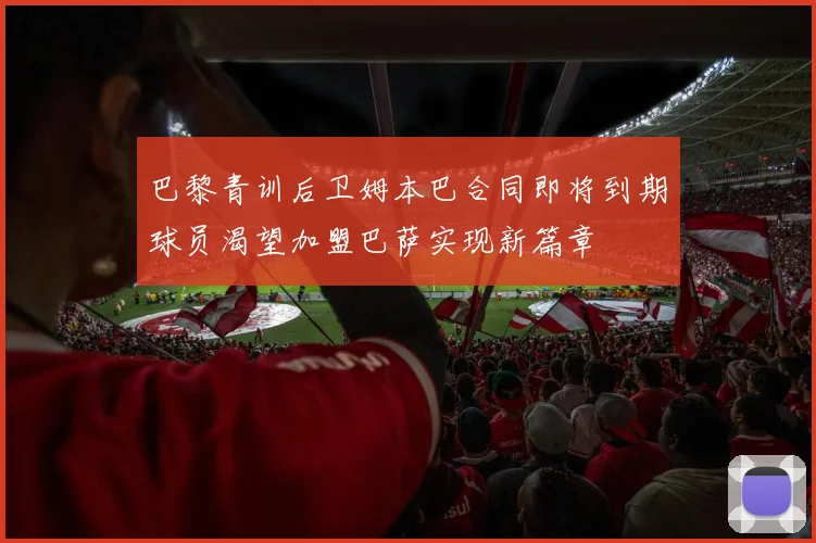 巴黎青训后卫姆本巴合同即将到期球员渴望加盟巴萨实现新篇章