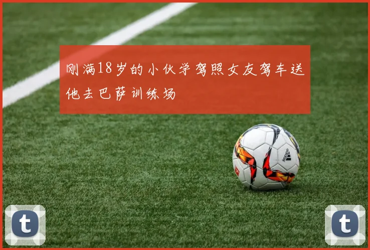 刚满18岁的小伙学驾照女友驾车送他去巴萨训练场