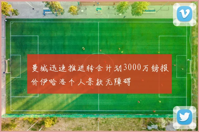 曼城迅速推进转会计划3000万镑报价伊哈洛个人条款无障碍