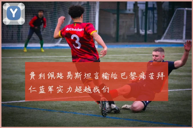 费利佩路易斯坦言输给巴黎痛苦拜仁蓝军实力超越我们