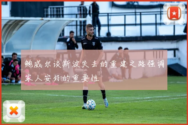 鲍威尔谈斯波失去的重建之路强调家人安好的重要性