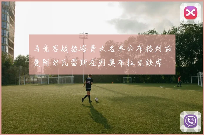 马竞客战赫塔费大名单公布格列兹曼阿尔瓦雷斯在列奥布拉克缺席