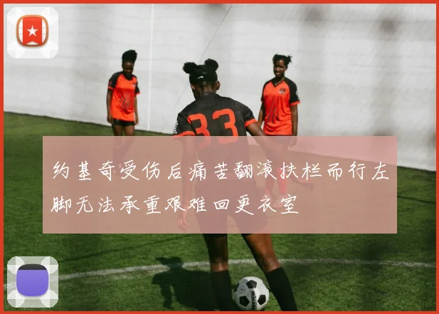 约基奇受伤后痛苦翻滚扶栏而行左脚无法承重艰难回更衣室