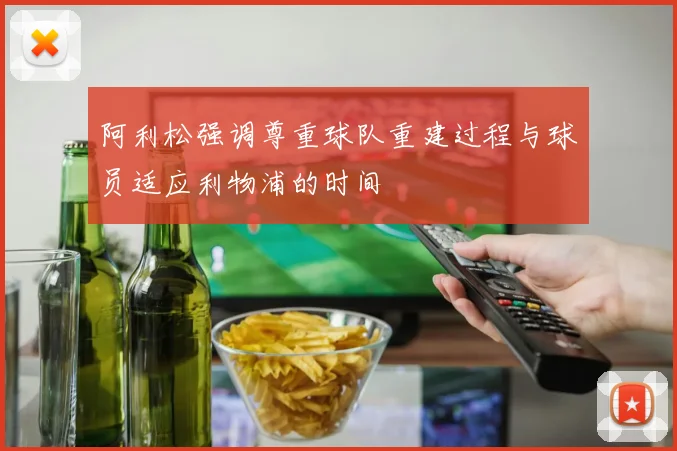 阿利松强调尊重球队重建过程与球员适应利物浦的时间