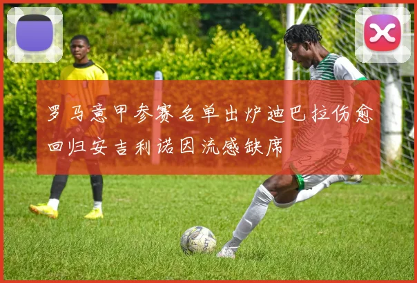 罗马意甲参赛名单出炉迪巴拉伤愈回归安吉利诺因流感缺席