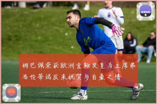 姆巴佩荣获欧洲金靴奖皇马主席弗洛伦蒂诺发来祝贺与自豪之情