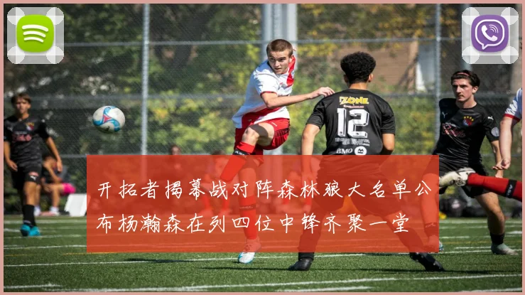 开拓者揭幕战对阵森林狼大名单公布杨瀚森在列四位中锋齐聚一堂