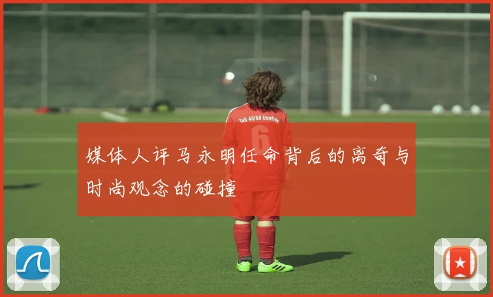 媒体人评马永明任命背后的离奇与时尚观念的碰撞