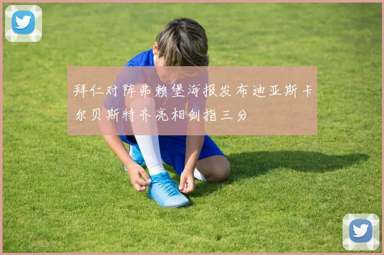 拜仁对阵弗赖堡海报发布迪亚斯卡尔贝斯特齐亮相剑指三分