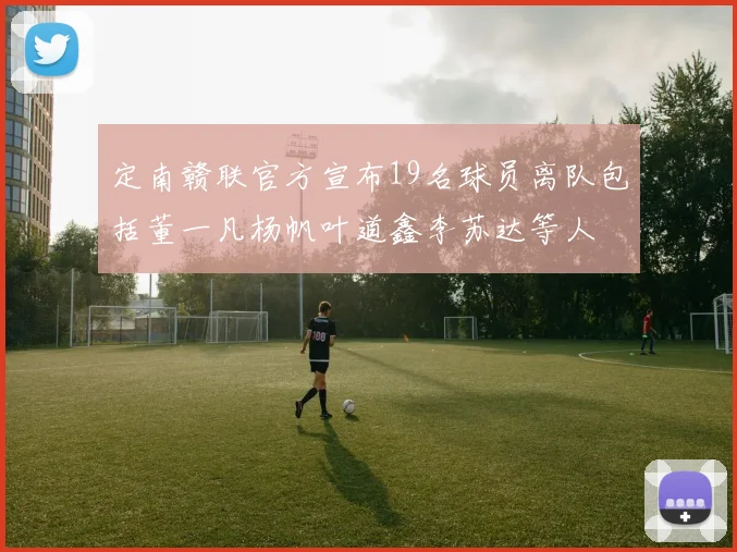 定南赣联官方宣布19名球员离队包括董一凡杨帆叶道鑫李苏达等人