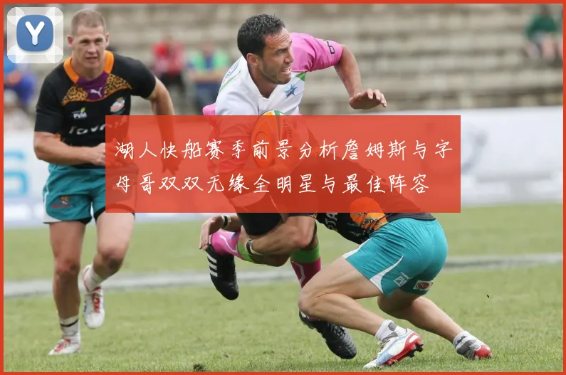 湖人快船赛季前景分析詹姆斯与字母哥双双无缘全明星与最佳阵容