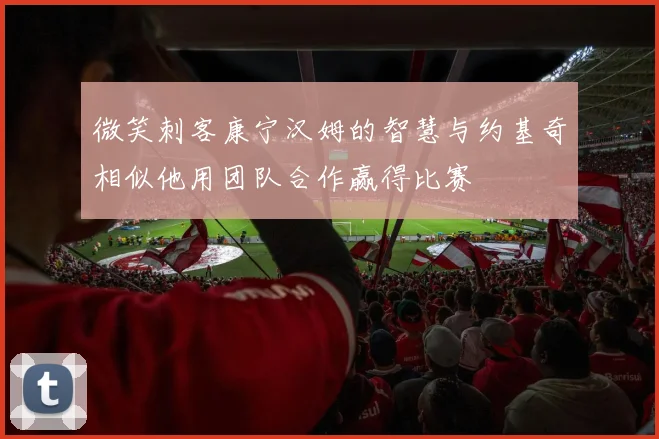 微笑刺客康宁汉姆的智慧与约基奇相似他用团队合作赢得比赛