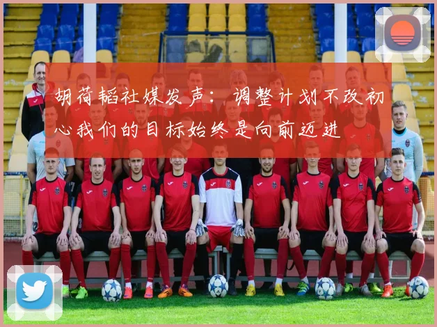 胡荷韬社媒发声：调整计划不改初心我们的目标始终是向前迈进
