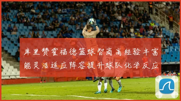 库里赞霍福德篮球智商高经验丰富能灵活适应阵容提升球队化学反应