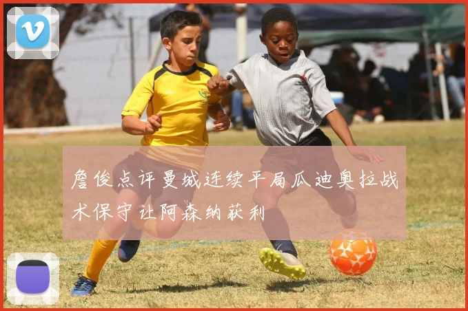 詹俊点评曼城连续平局瓜迪奥拉战术保守让阿森纳获利