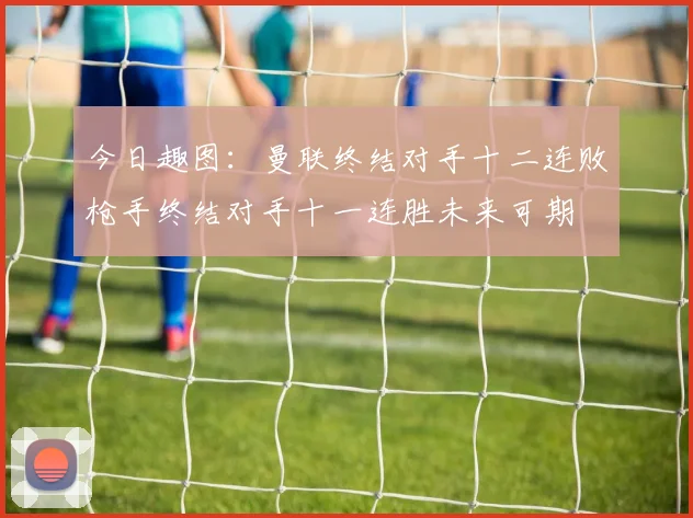 今日趣图：曼联终结对手十二连败枪手终结对手十一连胜未来可期