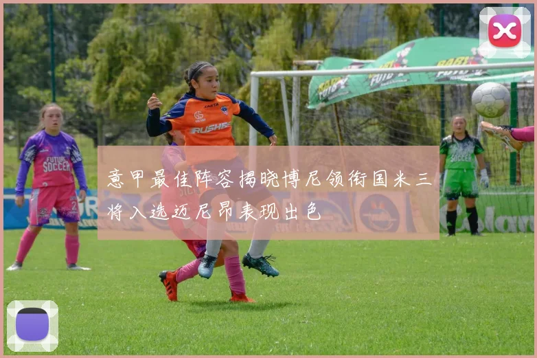 意甲最佳阵容揭晓博尼领衔国米三将入选迈尼昂表现出色