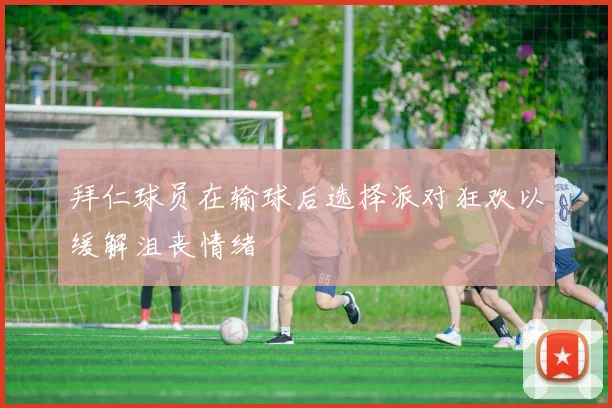 拜仁球员在输球后选择派对狂欢以缓解沮丧情绪