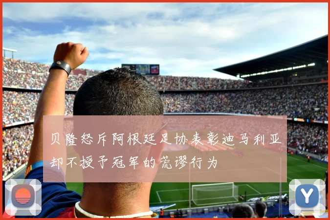 贝隆怒斥阿根廷足协表彰迪马利亚却不授予冠军的荒谬行为