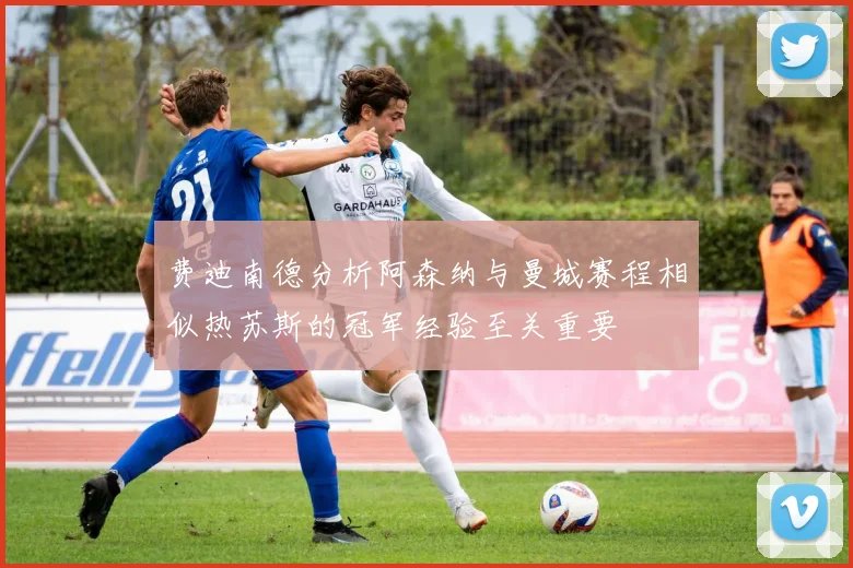 费迪南德分析阿森纳与曼城赛程相似热苏斯的冠军经验至关重要