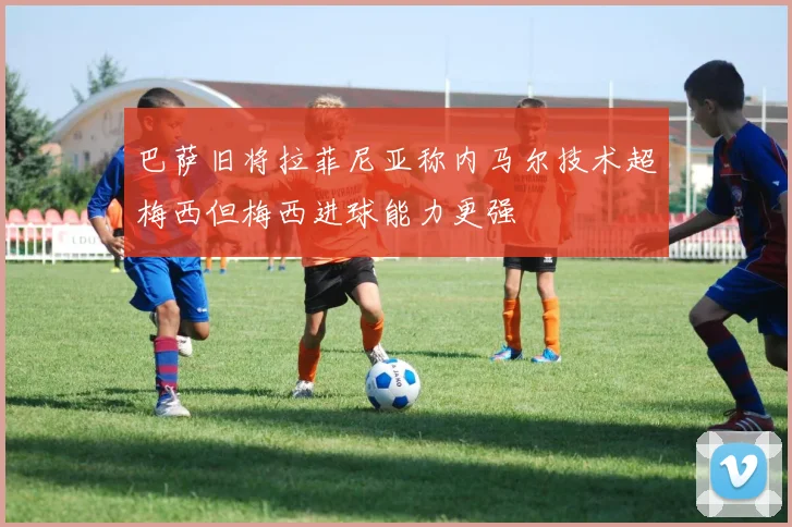 巴萨旧将拉菲尼亚称内马尔技术超梅西但梅西进球能力更强